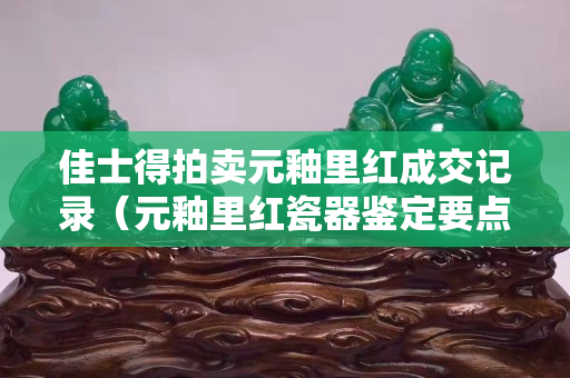 佳士得拍賣元釉里紅成交記錄（元釉里紅瓷器鑒定要點）