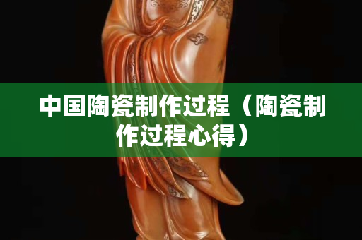 中國(guó)陶瓷制作過程（陶瓷制作過程心得）