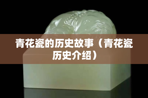 青花瓷的歷史故事（青花瓷歷史介紹）
