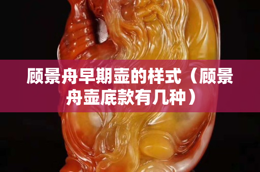 顧景舟早期壺的樣式（顧景舟壺底款有幾種）