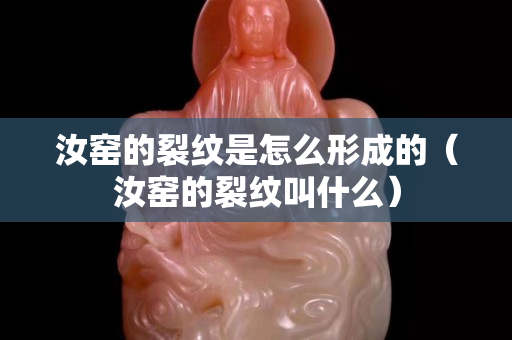 汝窯的裂紋是怎么形成的（汝窯的裂紋叫什么）