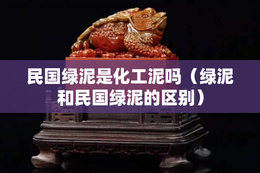 民國綠泥是化工泥嗎（綠泥和民國綠泥的區別）