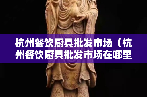 杭州餐飲廚具批發(fā)市場（杭州餐飲廚具批發(fā)市場在哪里）