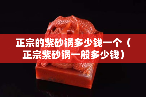 正宗的紫砂鍋多少錢一個（正宗紫砂鍋一般多少錢）