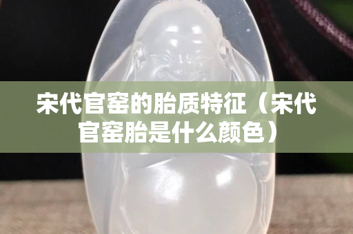 宋代官窯的胎質特征（宋代官窯胎是什么顏色）
