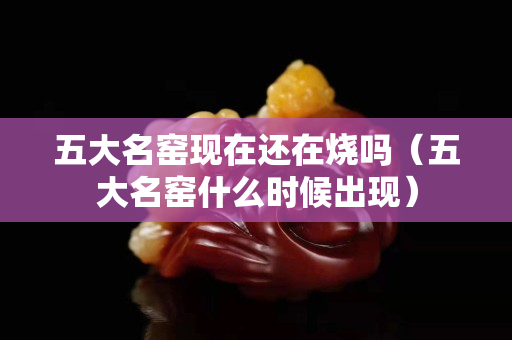 五大名窯現(xiàn)在還在燒嗎（五大名窯什么時候出現(xiàn)）
