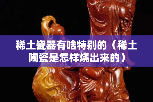 稀土瓷器有啥特別的（稀土陶瓷是怎樣燒出來的）