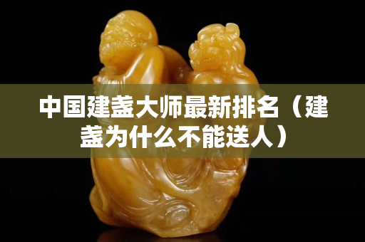 中國建盞大師最新排名（建盞為什么不能送人）