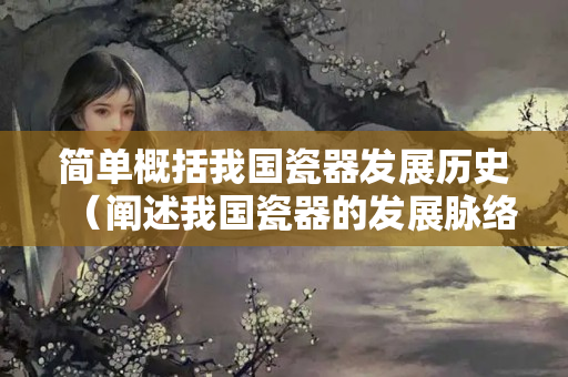 簡單概括我國瓷器發展歷史（闡述我國瓷器的發展脈絡）