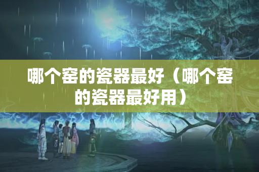哪個窯的瓷器最好（哪個窯的瓷器最好用）
