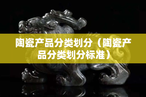陶瓷產品分類劃分（陶瓷產品分類劃分標準）