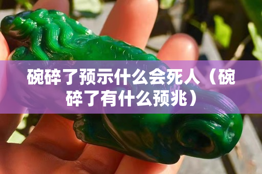 碗碎了預示什么會死人（碗碎了有什么預兆）