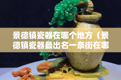 景德鎮(zhèn)瓷器在哪個(gè)地方（景德鎮(zhèn)瓷器最出名一條街在哪里）