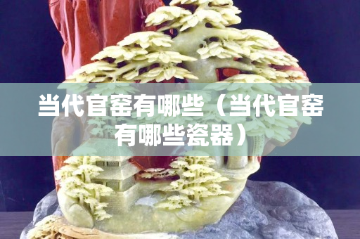 當代官窯有哪些（當代官窯有哪些瓷器）