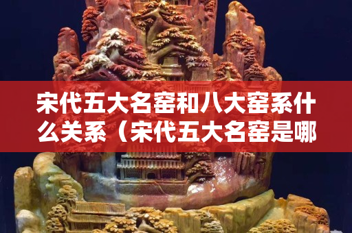 宋代五大名窯和八大窯系什么關系（宋代五大名窯是哪五大）