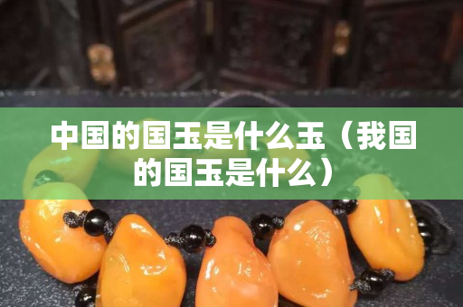 中國的國玉是什么玉（我國的國玉是什么）