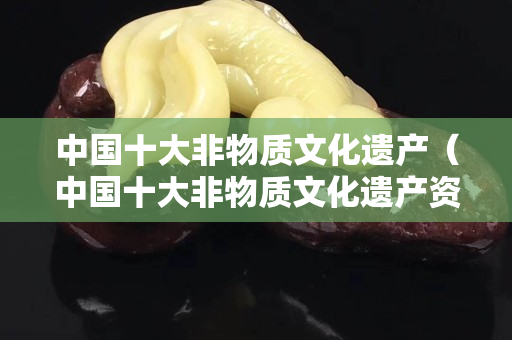 中國十大非物質文化遺產（中國十大非物質文化遺產資料）