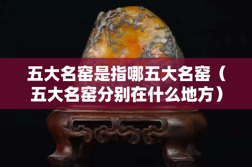 五大名窯是指哪五大名窯（五大名窯分別在什么地方）