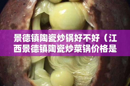 景德鎮(zhèn)陶瓷炒鍋好不好（江西景德鎮(zhèn)陶瓷炒菜鍋價(jià)格是多少？）