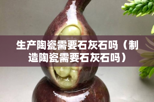 生產(chǎn)陶瓷需要石灰石嗎（制造陶瓷需要石灰石嗎）
