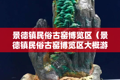 景德鎮(zhèn)民俗古窯博覽區(qū)（景德鎮(zhèn)民俗古窯博覽區(qū)大概游玩時間）