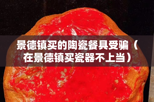 景德鎮(zhèn)買的陶瓷餐具受騙（在景德鎮(zhèn)買瓷器不上當）
