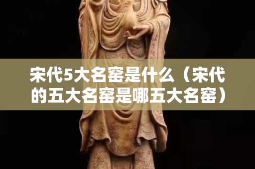 宋代5大名窯是什么（宋代的五大名窯是哪五大名窯）