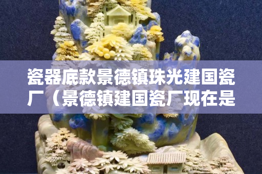 瓷器底款景德鎮(zhèn)珠光建國(guó)瓷廠（景德鎮(zhèn)建國(guó)瓷廠現(xiàn)在是什么名字）