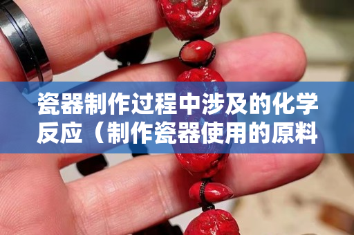 瓷器制作過程中涉及的化學反應（制作瓷器使用的原料是什么）