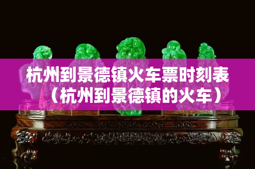 杭州到景德鎮火車票時刻表（杭州到景德鎮的火車）