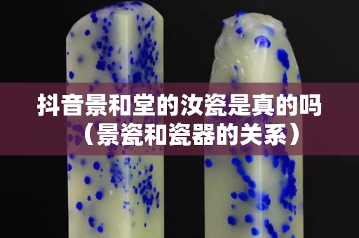 抖音景和堂的汝瓷是真的嗎（景瓷和瓷器的關系）