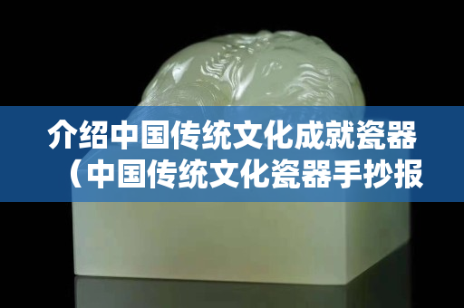 介紹中國傳統文化成就瓷器（中國傳統文化瓷器手抄報）