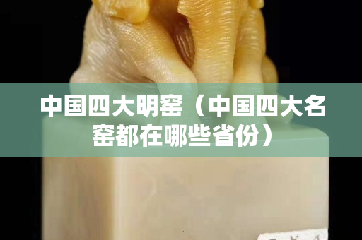 中國四大明窯（中國四大名窯都在哪些省份）