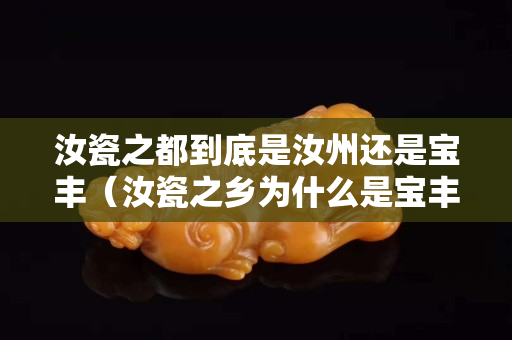 汝瓷之都到底是汝州還是寶豐（汝瓷之鄉為什么是寶豐）