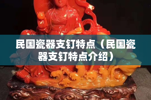 民國瓷器支釘特點（民國瓷器支釘特點介紹）