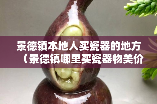 景德鎮本地人買瓷器的地方（景德鎮哪里買瓷器物美價廉）