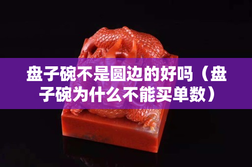 盤子碗不是圓邊的好嗎（盤子碗為什么不能買單數）