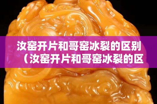 汝窯開片和哥窯冰裂的區(qū)別（汝窯開片和哥窯冰裂的區(qū)別在哪）