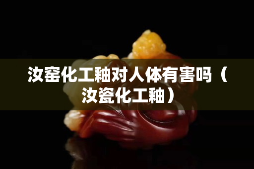 汝窯化工釉對人體有害嗎（汝瓷化工釉）