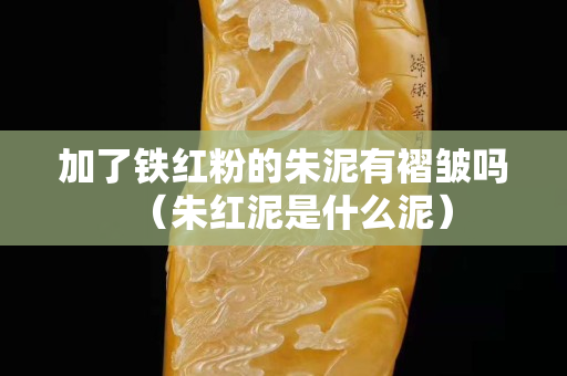 加了鐵紅粉的朱泥有褶皺嗎（朱紅泥是什么泥）