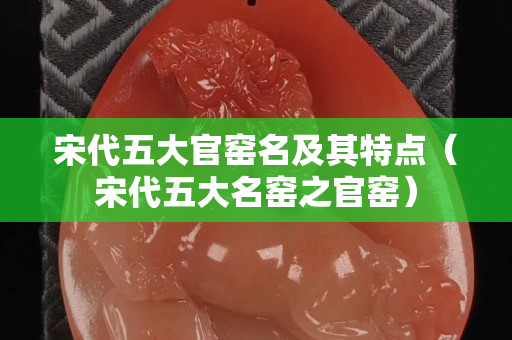 宋代五大官窯名及其特點（宋代五大名窯之官窯）