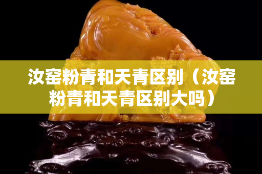 汝窯粉青和天青區(qū)別（汝窯粉青和天青區(qū)別大嗎）