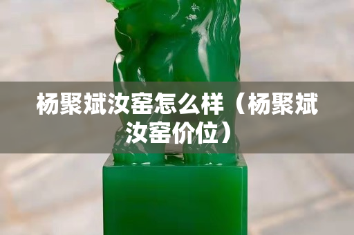 楊聚斌汝窯怎么樣（楊聚斌汝窯價(jià)位）