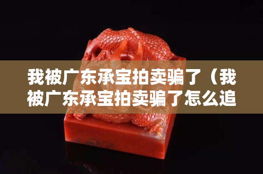 我被廣東承寶拍賣騙了（我被廣東承寶拍賣騙了怎么追回）