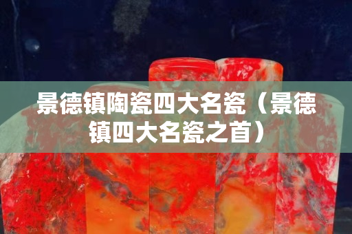 景德鎮陶瓷四大名瓷（景德鎮四大名瓷之首）