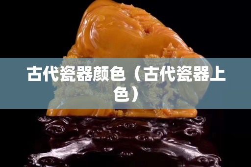 古代瓷器顏色（古代瓷器上色）