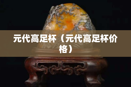 元代高足杯（元代高足杯價格）
