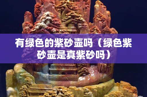 有綠色的紫砂壺嗎（綠色紫砂壺是真紫砂嗎）