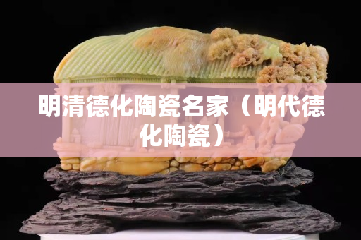 明清德化陶瓷名家（明代德化陶瓷）