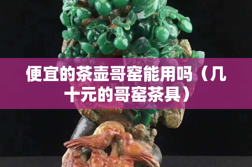 便宜的茶壺哥窯能用嗎（幾十元的哥窯茶具）